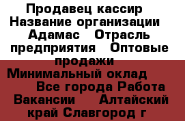 Продавец-кассир › Название организации ­ Адамас › Отрасль предприятия ­ Оптовые продажи › Минимальный оклад ­ 37 000 - Все города Работа » Вакансии   . Алтайский край,Славгород г.